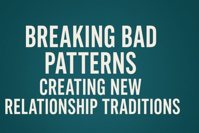 Breaking Bad Patterns: Creating New Relationship Traditions